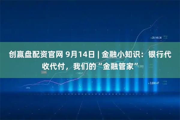 创赢盘配资官网 9月14日 | 金融小知识：银行代收代付，我们的“金融管家”