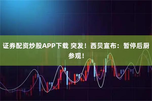 证券配资炒股APP下载 突发！西贝宣布：暂停后厨参观！