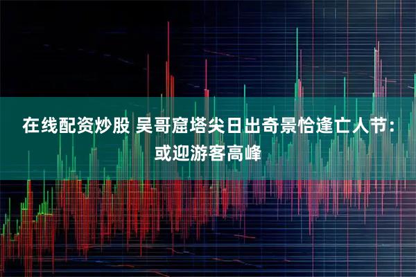 在线配资炒股 吴哥窟塔尖日出奇景恰逢亡人节：或迎游客高峰