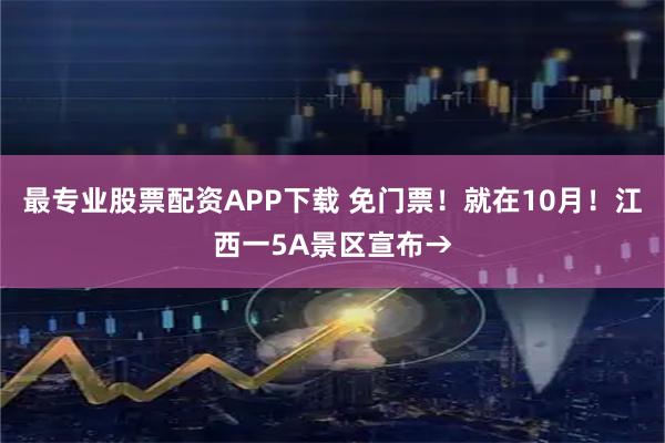 最专业股票配资APP下载 免门票！就在10月！江西一5A景区宣布→