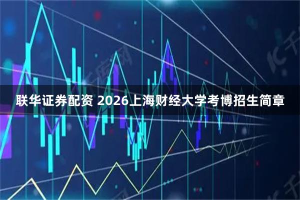 联华证券配资 2026上海财经大学考博招生简章