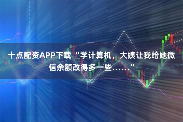 十点配资APP下载 “学计算机，大姨让我给她微信余额改得多一些……”