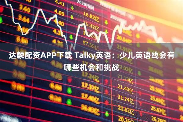 达麟配资APP下载 Talky英语：少儿英语线会有哪些机会和挑战