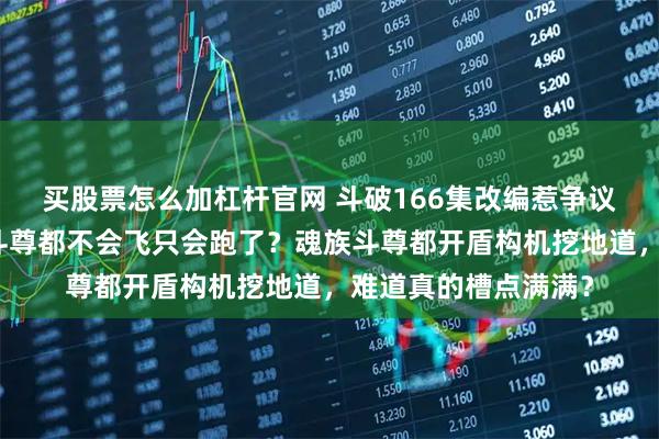 买股票怎么加杠杆官网 斗破166集改编惹争议，撕裂虚空没了，斗尊都不会飞只会跑了？魂族斗尊都开盾构机挖地道，难道真的槽点满满？