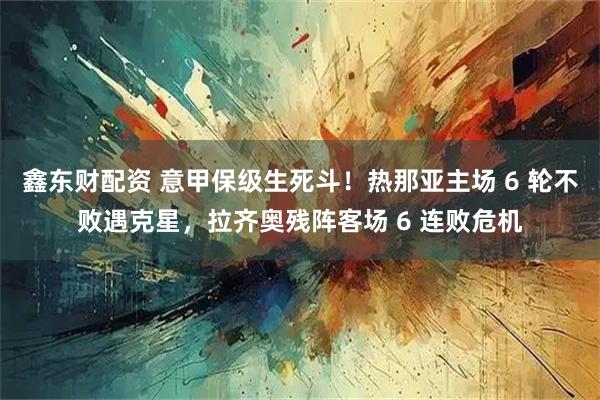 鑫东财配资 意甲保级生死斗！热那亚主场 6 轮不败遇克星，拉齐奥残阵客场 6 连败危机