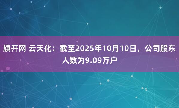 旗开网 云天化：截至2025年10月10日，公司股东人数为9.09万户