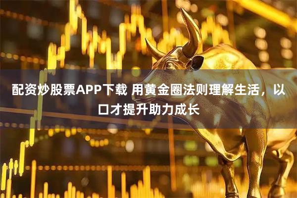 配资炒股票APP下载 用黄金圈法则理解生活,以口才提升助力成长
