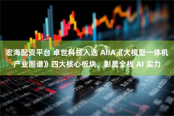 宏海配资平台 卓世科技入选 AIIA《大模型一体机产业图谱》四大核心板块，彰显全栈 AI 实力
