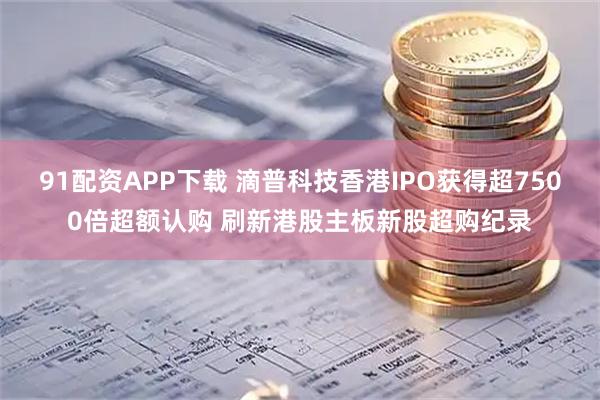 91配资APP下载 滴普科技香港IPO获得超7500倍超额认购 刷新港股主板新股超购纪录