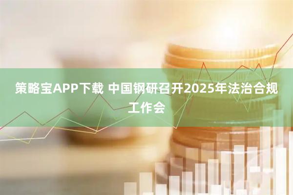 策略宝APP下载 中国钢研召开2025年法治合规工作会