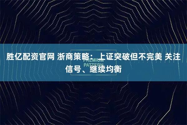 胜亿配资官网 浙商策略：上证突破但不完美 关注信号、继续均衡
