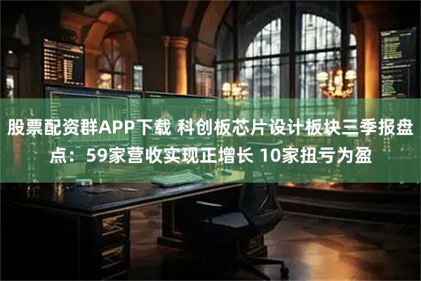 股票配资群APP下载 科创板芯片设计板块三季报盘点：59家营收实现正增长 10家扭亏为盈