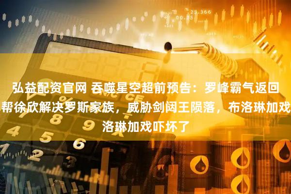 弘益配资官网 吞噬星空超前预告：罗峰霸气返回家族，帮徐欣解决罗斯家族，威胁剑闼王陨落，布洛琳加戏吓坏了