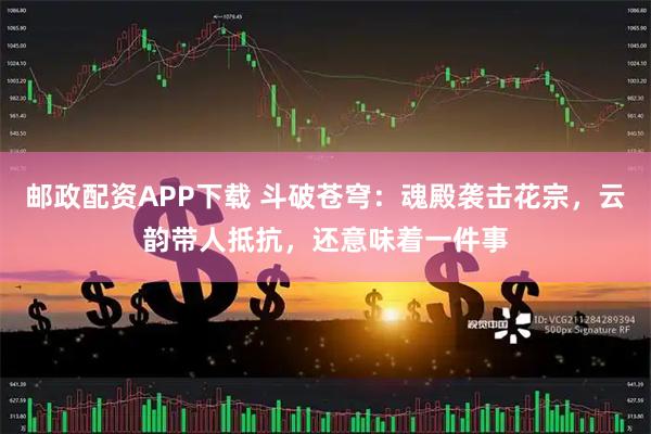 邮政配资APP下载 斗破苍穹：魂殿袭击花宗，云韵带人抵抗，还意味着一件事