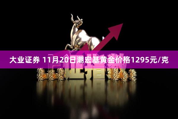 大业证券 11月20日潮宏基黄金价格1295元/克