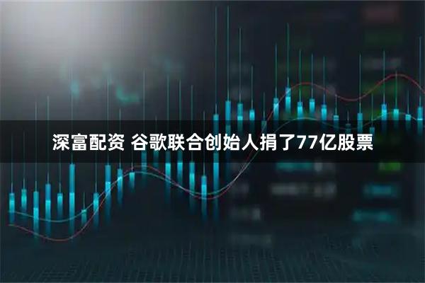 深富配资 谷歌联合创始人捐了77亿股票