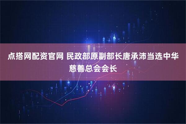 点搭网配资官网 民政部原副部长唐承沛当选中华慈善总会会长