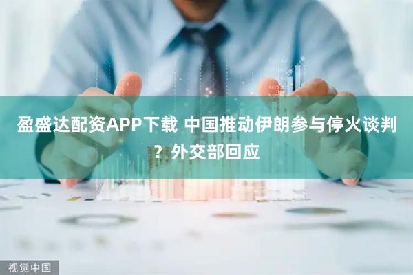 盈盛达配资APP下载 中国推动伊朗参与停火谈判？外交部回应