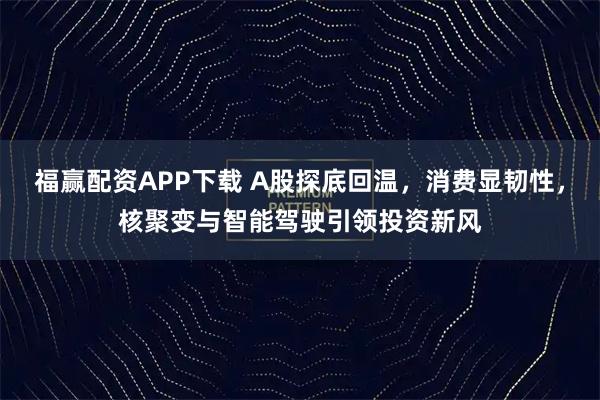 福赢配资APP下载 A股探底回温,消费显韧性,核聚变与智能驾驶引领投资新风
