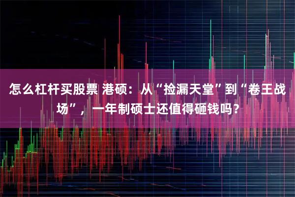 怎么杠杆买股票 港硕:从“捡漏天堂”到“卷王战场”,一年制硕士还值得砸钱吗?