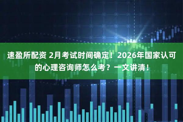 速盈所配资 2月考试时间确定！2026年国家认可的心理咨询师怎么考？一文讲清！
