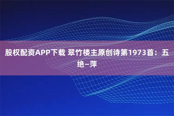 股权配资APP下载 翠竹楼主原创诗第1973首：五绝—萍