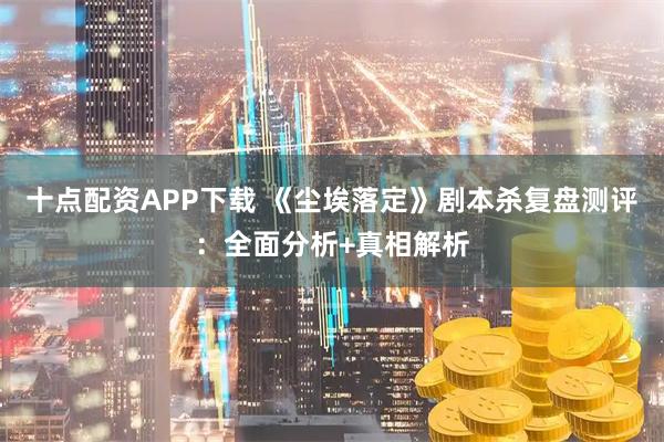 十点配资APP下载 《尘埃落定》剧本杀复盘测评：全面分析+真相解析