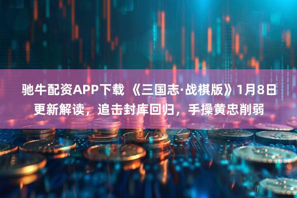 驰牛配资APP下载 《三国志·战棋版》1月8日更新解读，追击封库回归，手操黄忠削弱