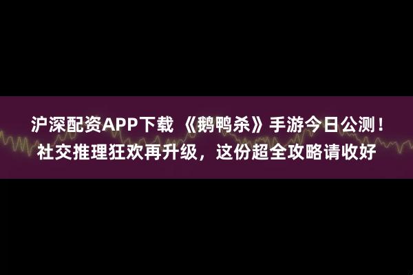 沪深配资APP下载 《鹅鸭杀》手游今日公测！社交推理狂欢再升级，这份超全攻略请收好