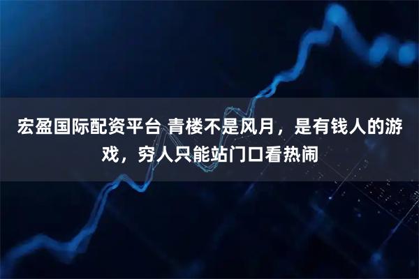 宏盈国际配资平台 青楼不是风月，是有钱人的游戏，穷人只能站门口看热闹