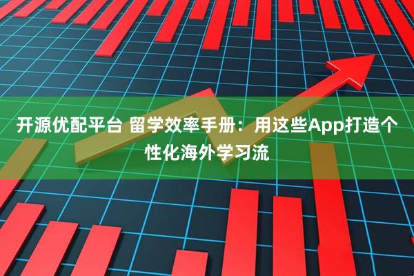 开源优配平台 留学效率手册：用这些App打造个性化海外学习流