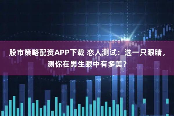 股市策略配资APP下载 恋人测试：选一只眼睛，测你在男生眼中有多美？
