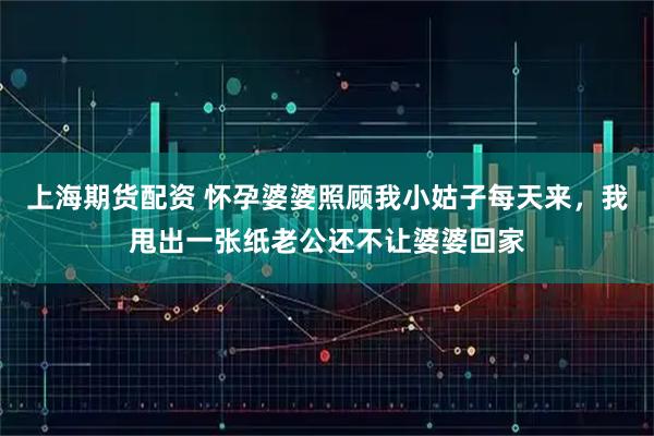 上海期货配资 怀孕婆婆照顾我小姑子每天来，我甩出一张纸老公还不让婆婆回家