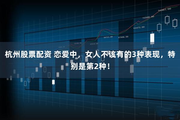 杭州股票配资 恋爱中，女人不该有的3种表现，特别是第2种！