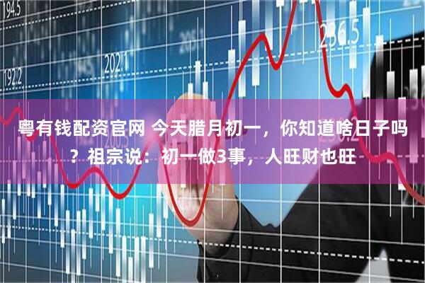 粤有钱配资官网 今天腊月初一，你知道啥日子吗？祖宗说：初一做3事，人旺财也旺