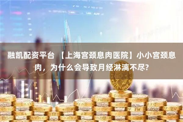 融凯配资平台 【上海宫颈息肉医院】小小宫颈息肉，为什么会导致月经淋漓不尽?