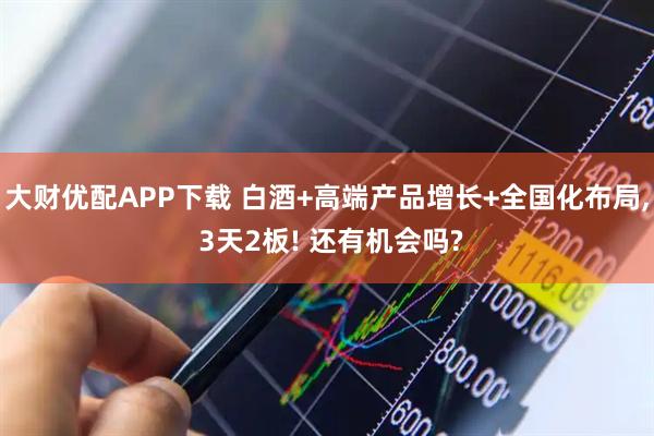 大财优配APP下载 白酒+高端产品增长+全国化布局, 3天2板! 还有机会吗?