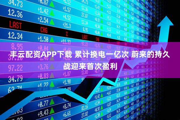 丰云配资APP下载 累计换电一亿次 蔚来的持久战迎来首次盈利