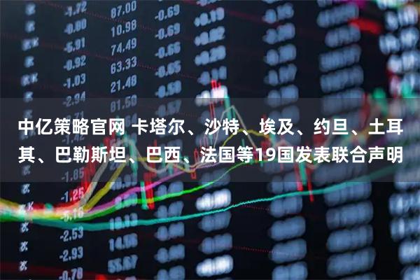 中亿策略官网 卡塔尔、沙特、埃及、约旦、土耳其、巴勒斯坦、巴西、法国等19国发表联合声明