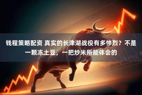 钱程策略配资 真实的长津湖战役有多惨烈？不是一颗冻土豆，一把炒米所能体会的