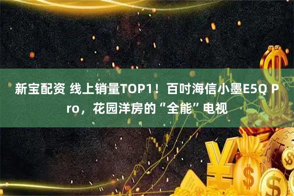 新宝配资 线上销量TOP1！百吋海信小墨E5Q Pro，花园洋房的“全能”电视