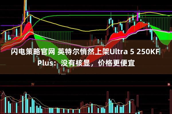 闪电策略官网 英特尔悄然上架Ultra 5 250KF Plus：没有核显，价格更便宜