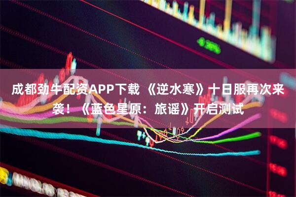 成都劲牛配资APP下载 《逆水寒》十日服再次来袭！《蓝色星原：旅谣》开启测试