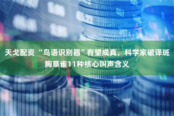 天戈配资 “鸟语识别器”有望成真，科学家破译斑胸草雀11种核心叫声含义